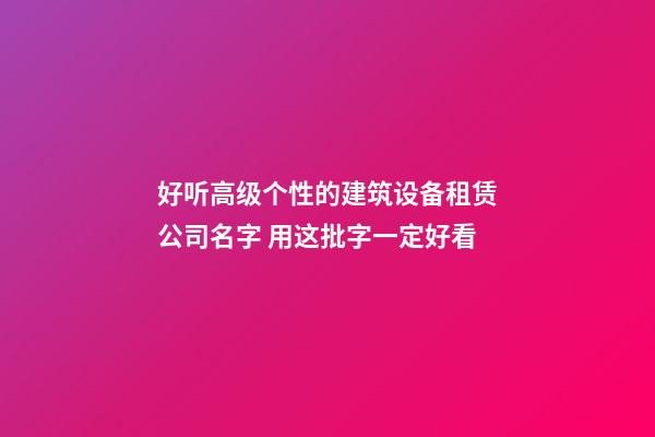 好听高级个性的建筑设备租赁公司名字 用这批字一定好看-第1张-公司起名-玄机派